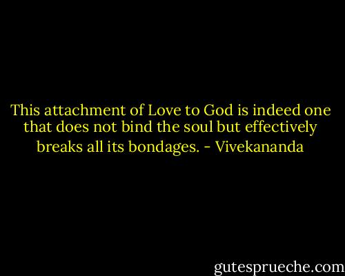 This attachment of Love to God is indeed one that does not bind the soul but effectively breaks all its bondages. - Vivekananda
