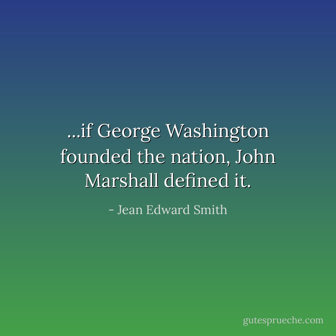 ...if George Washington founded the nation, John Marshall defined it. - Jean Edward Smith