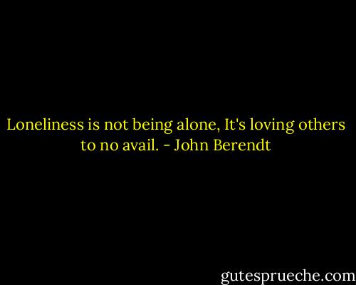 Loneliness is not being alone, It's loving others to no avail. - John Berendt