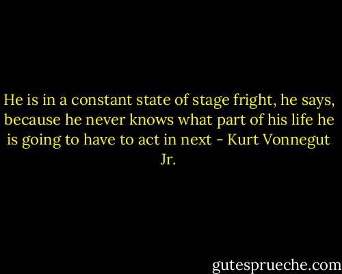 He is in a constant state of stage fright, he says, because he never knows what part of his life he is going to have to act in next - Kurt Vonnegut Jr.