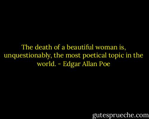 The death of a beautiful woman is, unquestionably, the most poetical topic in the world. - Edgar Allan Poe