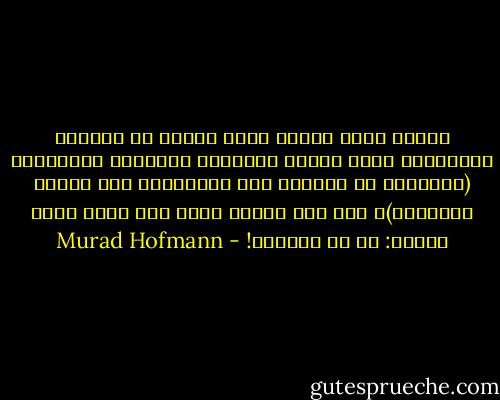 ويبقى أنني عندما أحدث زوجتي عن نشاطات وإنجازات إحدى بطلات الاتجاه النسائي البارزات (المغالي في دعوتها إلى المساواة بين الرجل والمرأة)، فإن ردّ فعلها يجيء عبر سؤال ساخر مستفز: هل هي جميلة؟! - Murad Hofmann