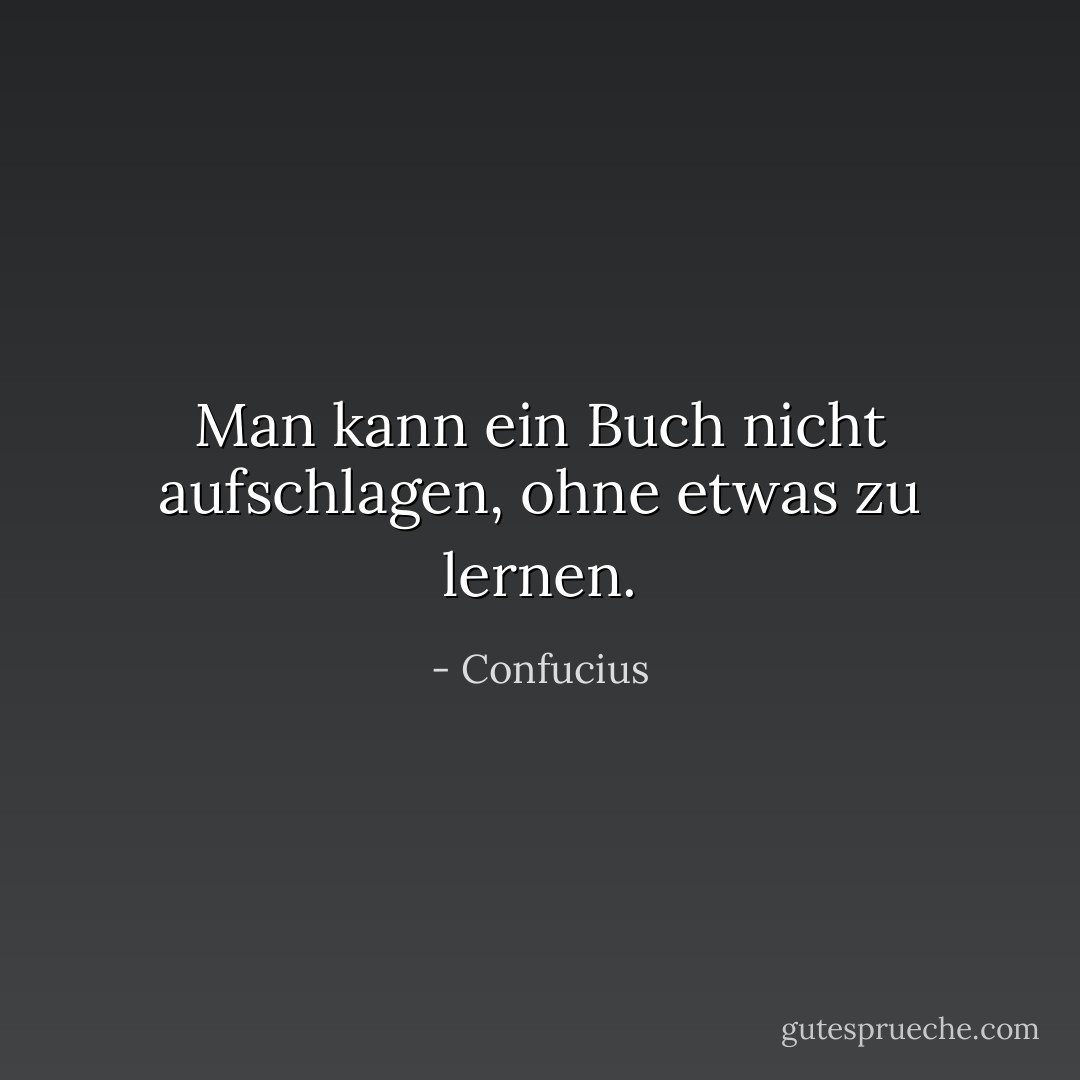 Man kann ein Buch nicht aufschlagen, ohne etwas zu lernen. - Confucius<