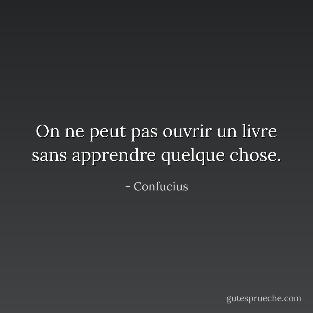On ne peut pas ouvrir un livre sans apprendre quelque chose. - Confucius