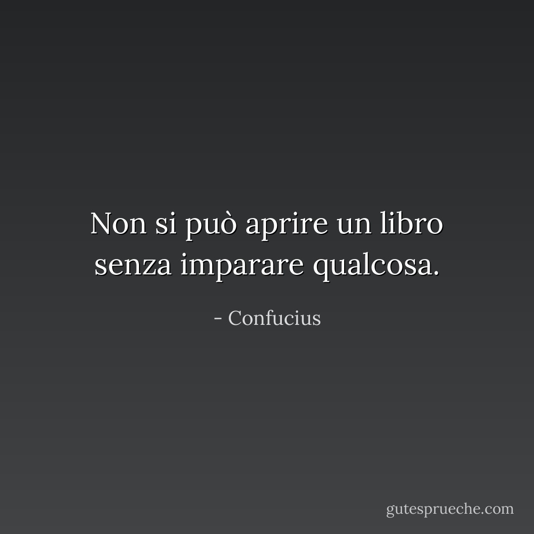 Non si può aprire un libro senza imparare qualcosa. - Confucius