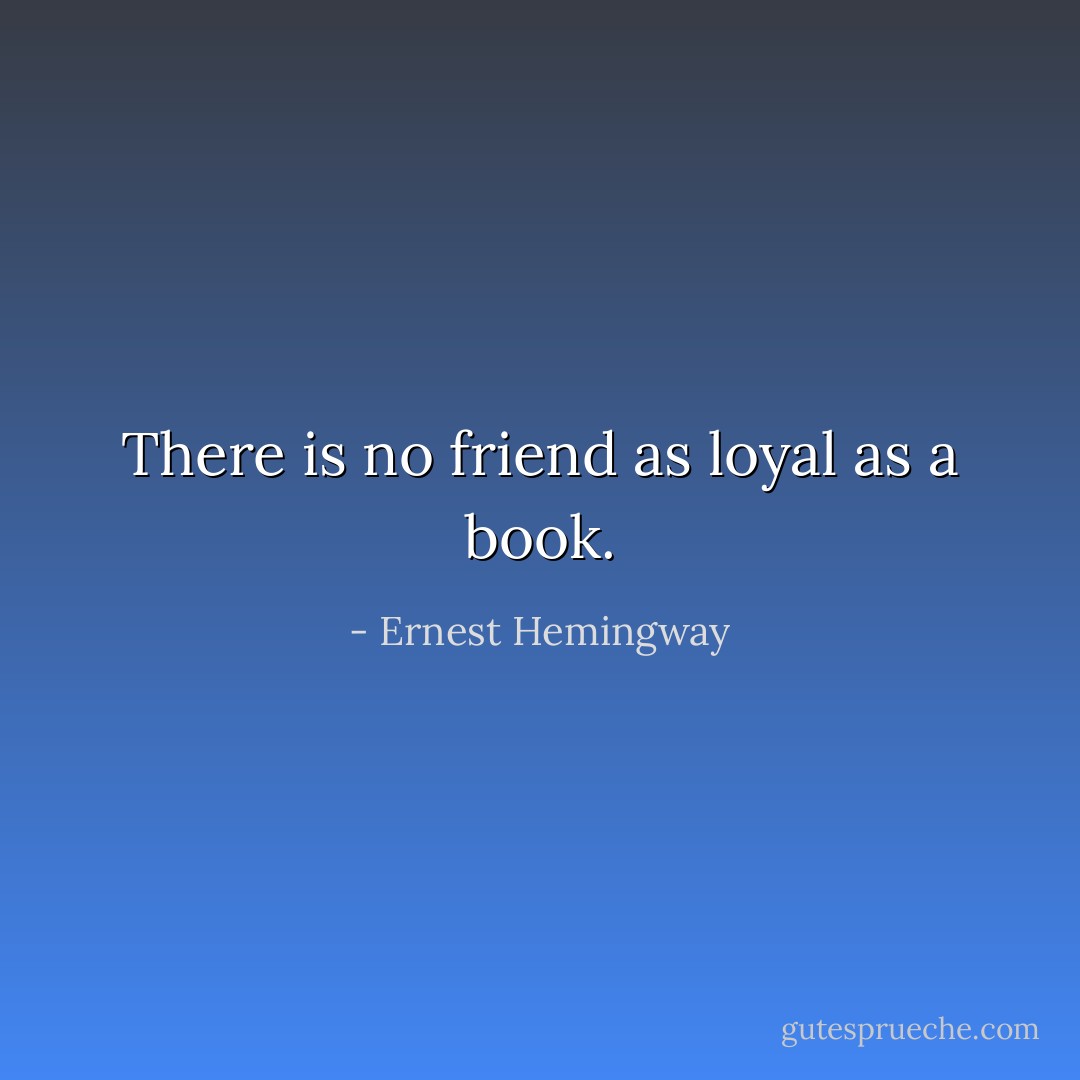 There is no friend as loyal as a book. - Ernest Hemingway