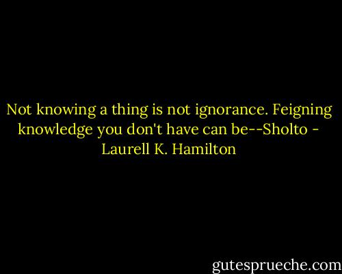 Not knowing a thing is not ignorance. Feigning knowledge you don't have can be--Sholto - Laurell K. Hamilton
