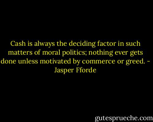 Cash is always the deciding factor in such matters of moral politics; nothing ever gets done unless motivated by commerce or greed. - Jasper Fforde
