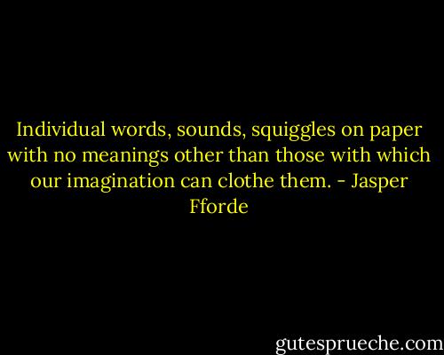 Individual words, sounds, squiggles on paper with no meanings other than those with which our imagination can clothe them. - Jasper Fforde