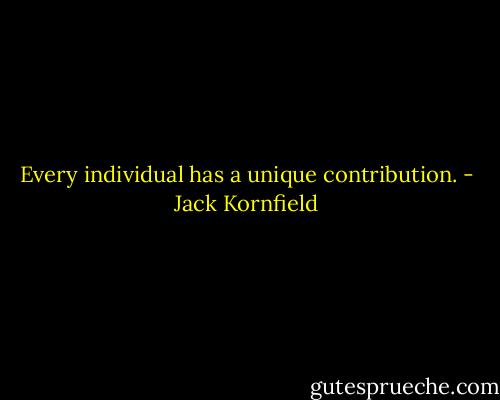 Every individual has a unique contribution. - Jack Kornfield