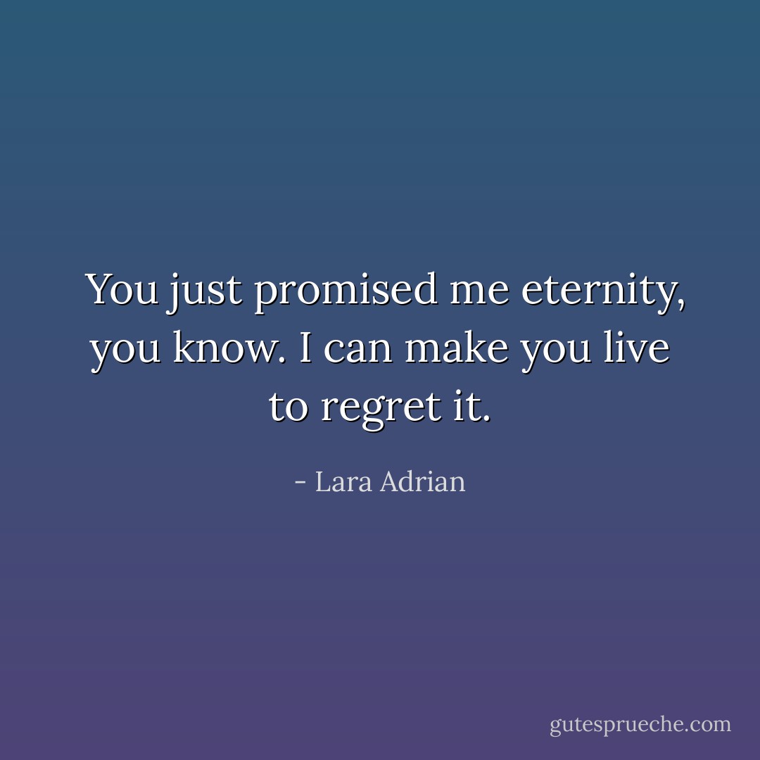  You just promised me eternity, you know. I can make you live to regret it. - Lara Adrian