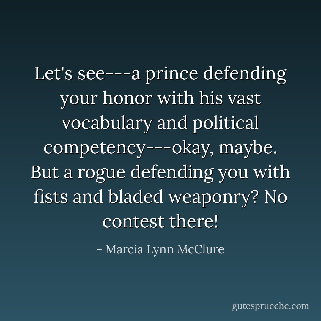 Let's see---a prince defending your honor with his vast vocabulary and political competency---okay, maybe. But a rogue defending you with fists and bladed weaponry? No contest there! - Marcia Lynn McClure