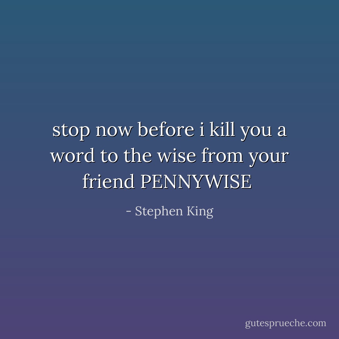 stop now before i kill you<br />a word to the wise from your friend<br />PENNYWISE  - Stephen King