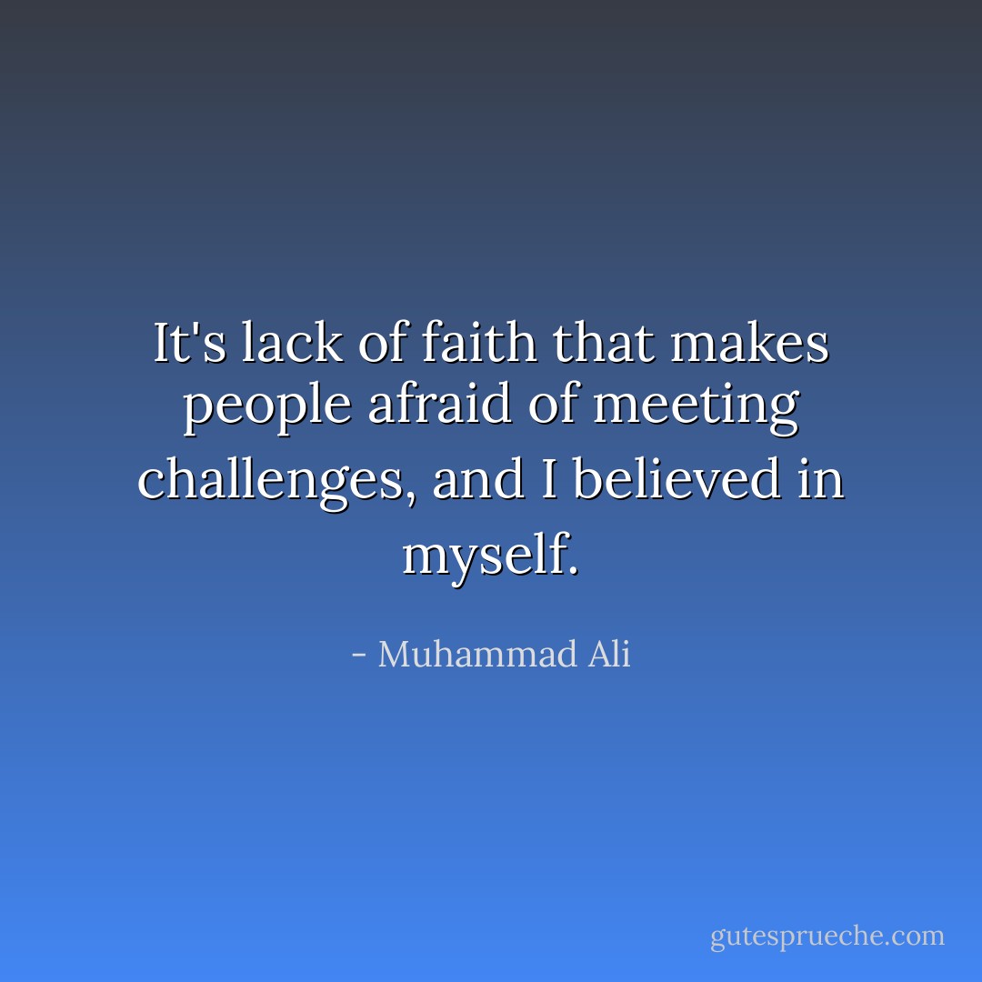 It's lack of faith that makes people afraid of meeting challenges, and I believed in myself. - Muhammad Ali