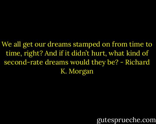 We all get our dreams stamped on from time to time, right? And if it didn’t hurt, what kind of second-rate dreams would they be? - Richard K. Morgan