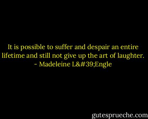 It is possible to suffer and despair an entire lifetime and still not give up the art of laughter. - Madeleine L'Engle