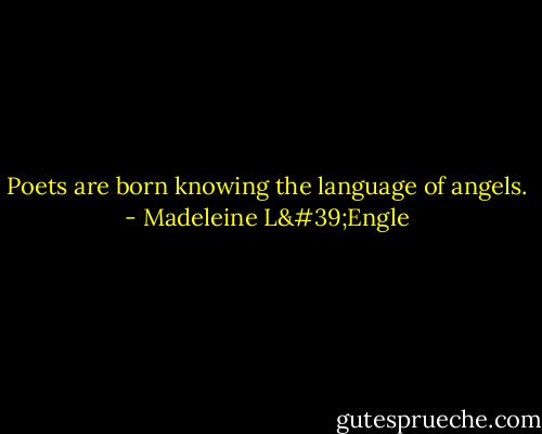 Poets are born knowing the language of angels. - Madeleine L'Engle
