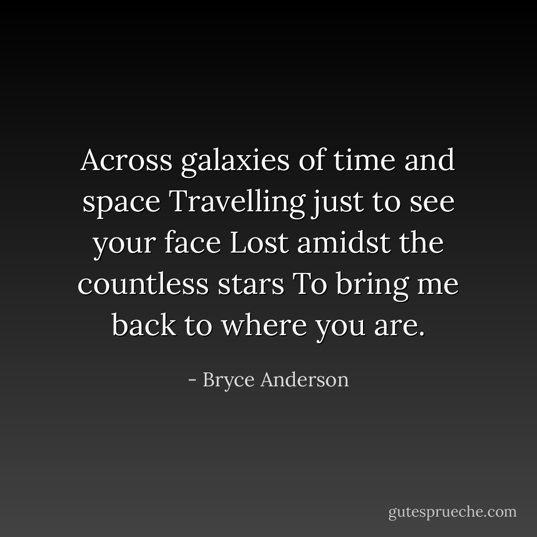 Across galaxies of time and space<br />Travelling just to see your face<br />Lost amidst the countless stars<br />To bring me back to where you are. - Bryce Anderson