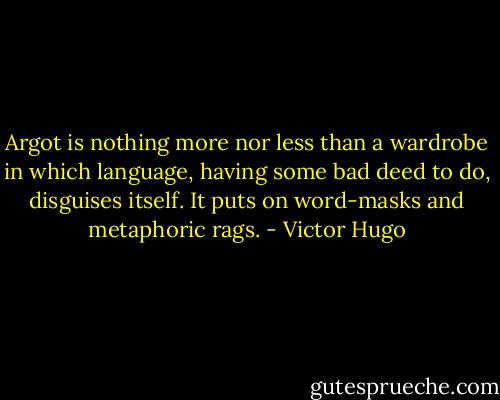 Argot is nothing more nor less than a wardrobe in which language, having some bad deed to do, disguises itself. It puts on word-masks and metaphoric rags. - Victor Hugo