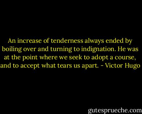An increase of tenderness always ended by boiling over and turning to indignation. He was at the point where we seek to adopt a course, and to accept what tears us apart. - Victor Hugo