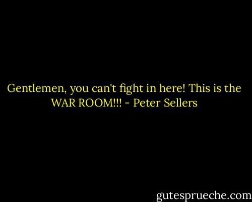 Gentlemen, you can't fight in here! This is the WAR ROOM!!! - Peter Sellers
