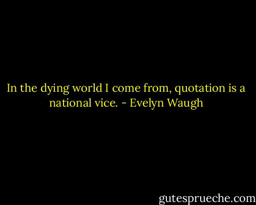 In the dying world I come from, quotation is a national vice. - Evelyn Waugh