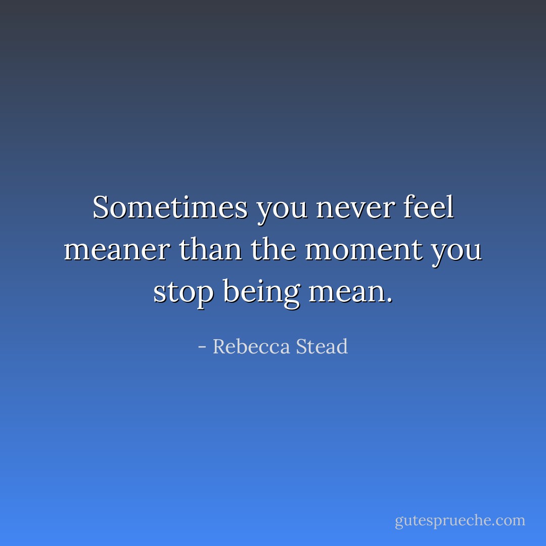 Sometimes you never feel meaner than the moment you stop being mean. - Rebecca Stead