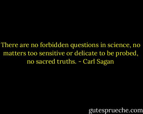 There are no forbidden questions in science, no matters too sensitive or delicate to be probed, no sacred truths. - Carl Sagan