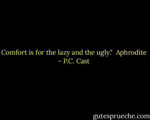 Comfort is for the lazy and the ugly."<br /><br />Aphrodite - P.C. Cast