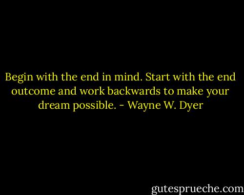 Begin with the end in mind. Start with the end outcome and work backwards to make your dream possible. - Wayne W. Dyer