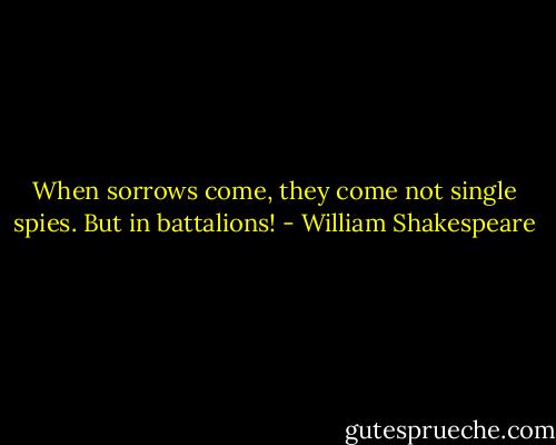 When sorrows come, they come not single spies. But in battalions! - William Shakespeare