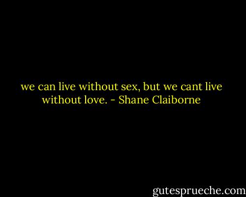 we can live without sex, but we cant live without love. - Shane Claiborne