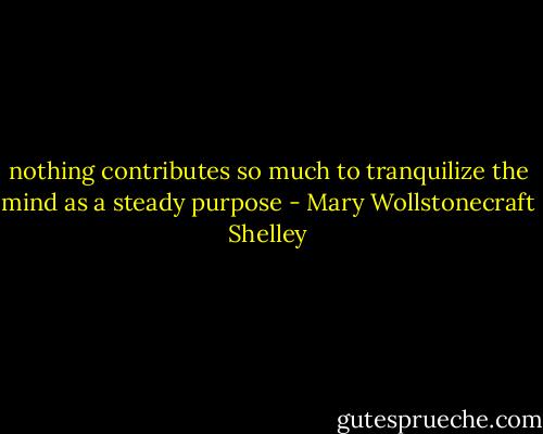 nothing contributes so much to tranquilize the mind as a steady purpose - Mary Wollstonecraft Shelley