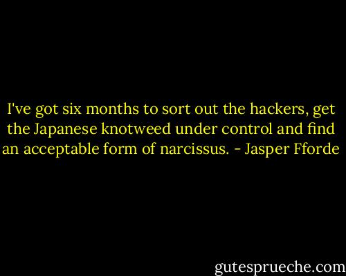 I've got six months to sort out the hackers, get the Japanese knotweed under control and find an acceptable form of narcissus. - Jasper Fforde