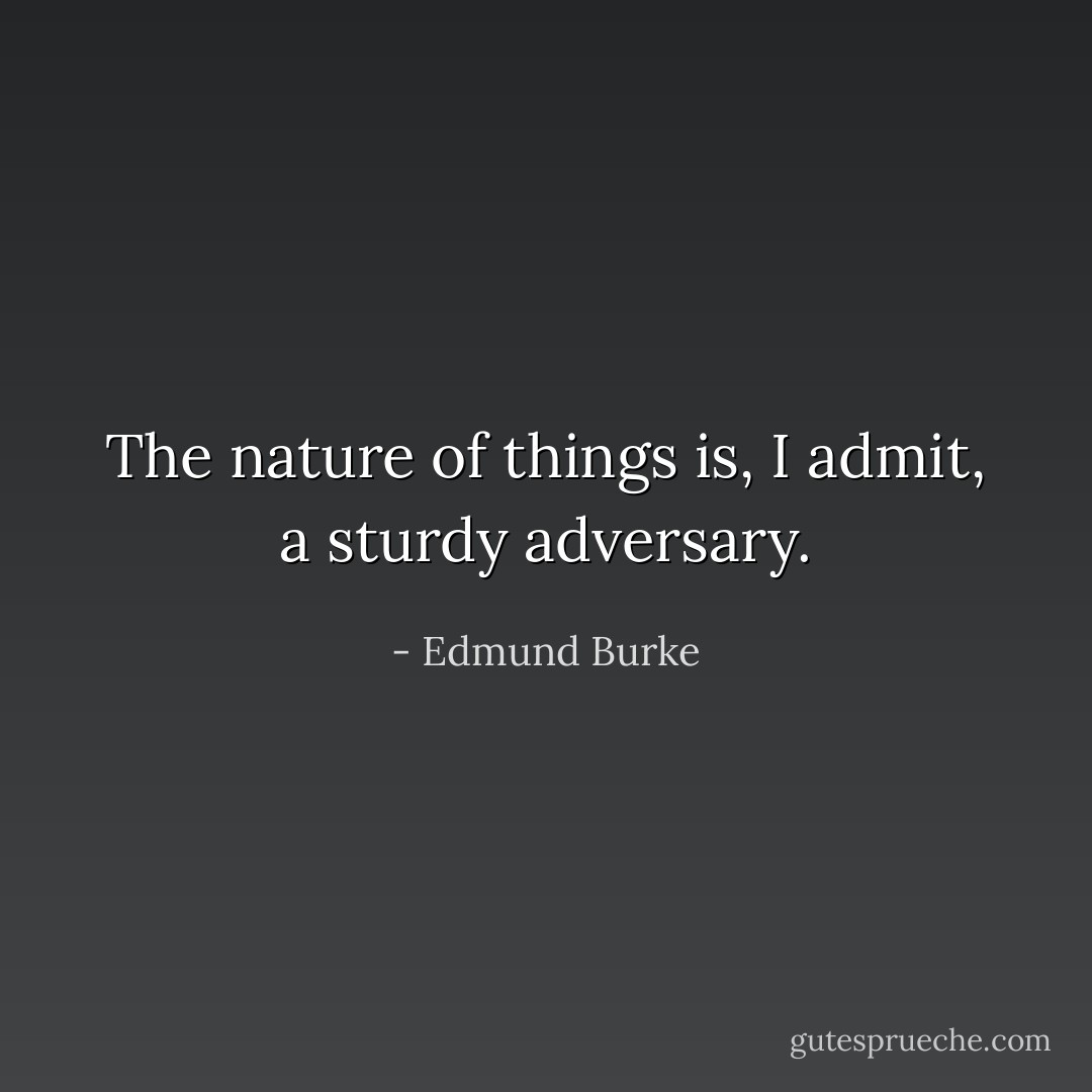 The nature of things is, I admit, a sturdy adversary. - Edmund Burke