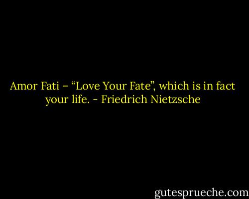 Amor Fati – “Love Your Fate”, which is in fact your life. - Friedrich Nietzsche