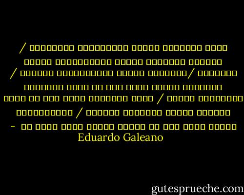 الأم المضحية تمارس دكتاتورية العبودية / الصديق الموسوس يمارس ديكتاتورية أعمال المعروف /الفضيلة تمارس ديكتاتورية الديون / الأسواق الحرة تسمح لنا أن نقبل الأسعار المفروضة علينا / حرية التعبير تسمح لنا أن نصغي لأولئك الذين يتحدثون باسمنا / الانتخابات الحرة تسمح لنا أن نختار المرق الذي نطبخ به  - Eduardo Galeano