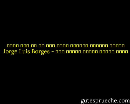 ستصير كفيفا، لاتخشى أمرا ما، إن ما ‏سوف تراه يشبه نهاية طويلة لليلة صيف - Jorge Luis Borges
