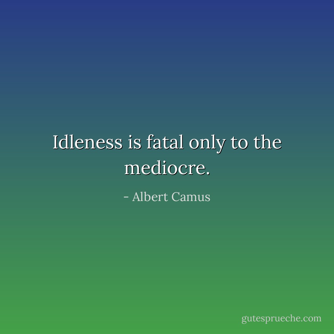Idleness is fatal only to the mediocre. - Albert Camus
