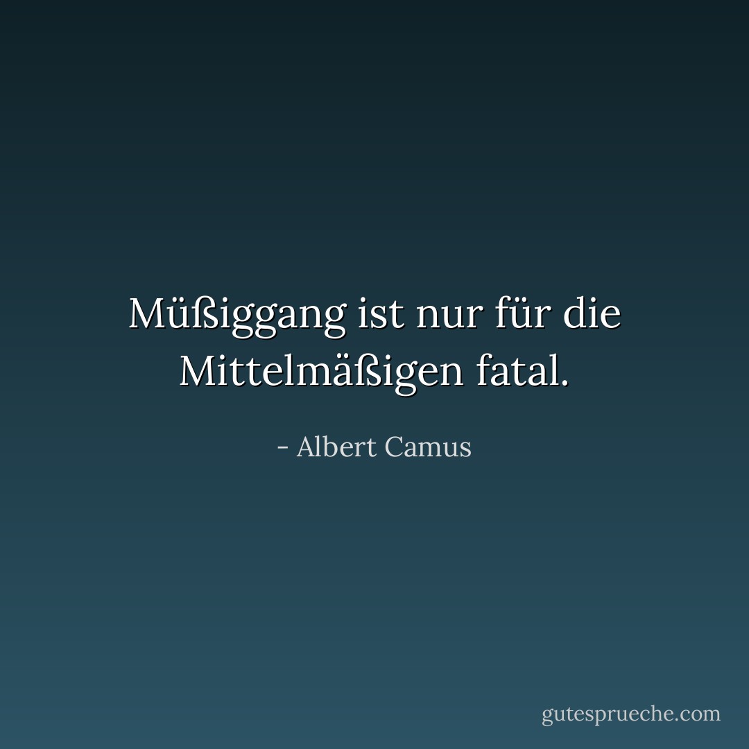 Müßiggang ist nur für die Mittelmäßigen fatal. - Albert Camus<