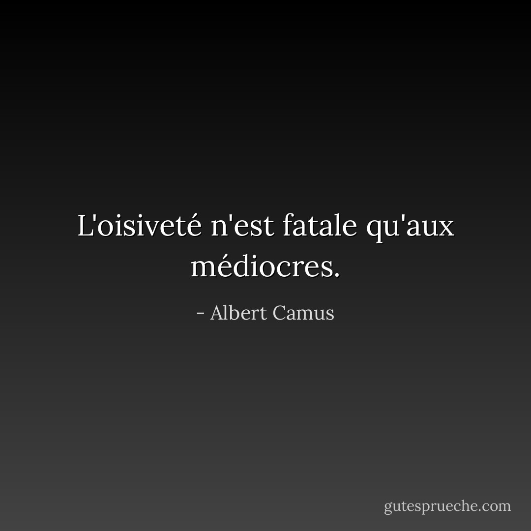 L'oisiveté n'est fatale qu'aux médiocres. - Albert Camus