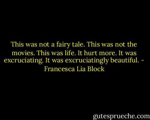 This was not a fairy tale. This was not the movies. This was life. It hurt more. It was excruciating. It was excruciatingly beautiful. - Francesca Lia Block