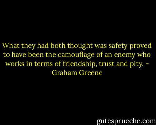 What they had both thought was safety proved to have been the camouflage of an enemy who works in terms of friendship, trust and pity. - Graham Greene