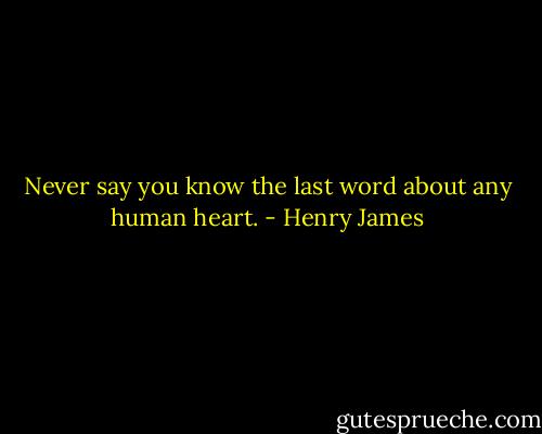 Never say you know the last word about any human heart. - Henry James
