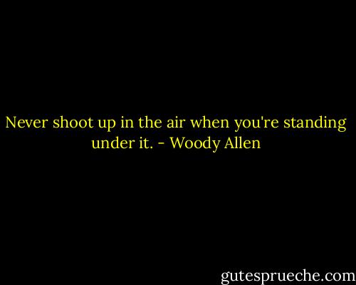 Never shoot up in the air when you're standing under it. - Woody Allen