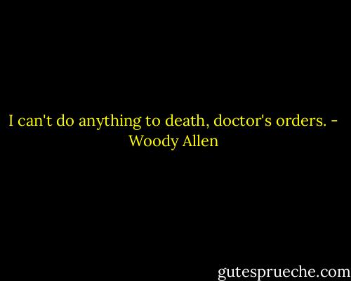 I can't do anything to death, doctor's orders. - Woody Allen
