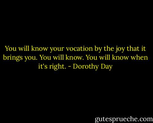 You will know your vocation by the joy that it brings you. You will know. You will know when it's right. - Dorothy Day