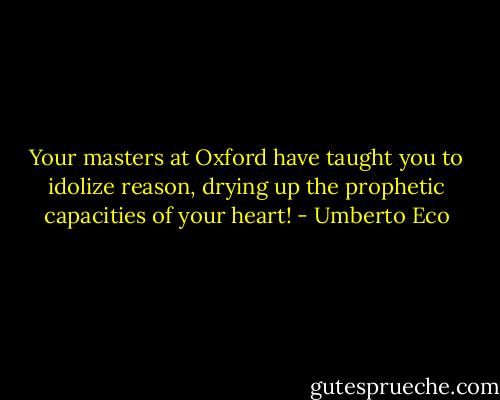Your masters at Oxford have taught you to idolize reason, drying up the prophetic capacities of your heart! - Umberto Eco