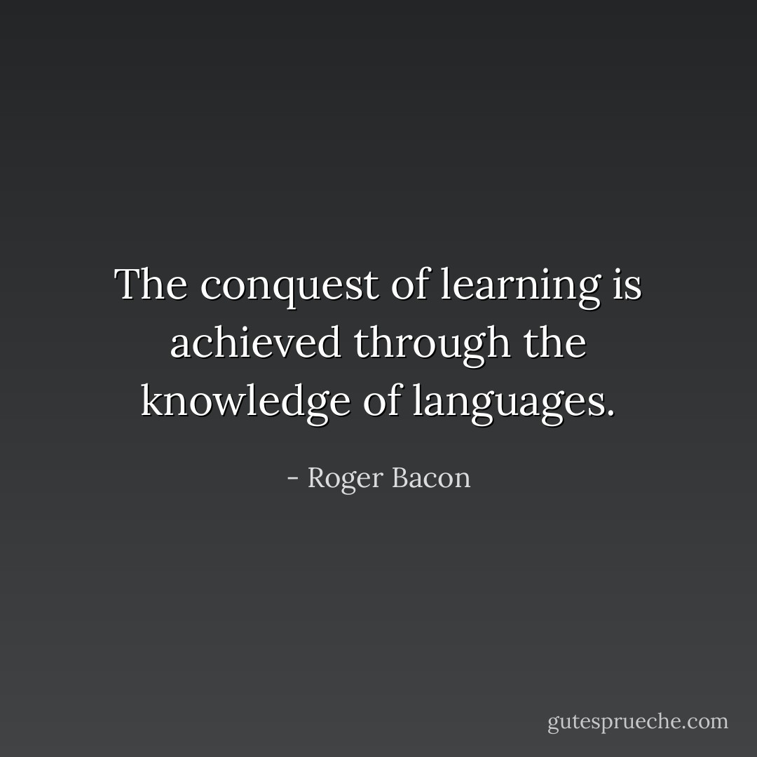 The conquest of learning is achieved through the knowledge of languages. - Roger Bacon