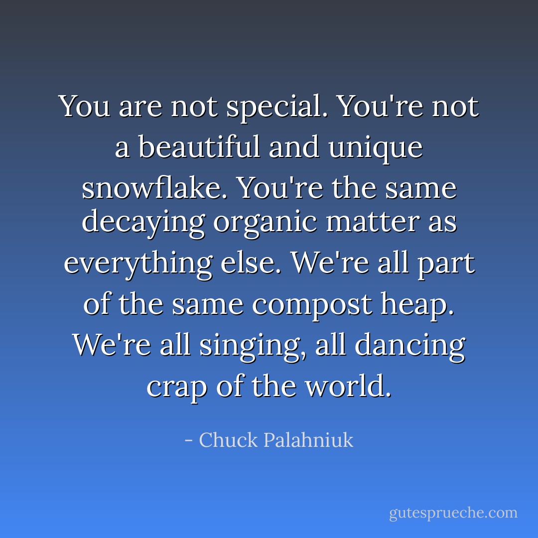You are not special. You're not a beautiful and unique snowflake. You're the same decaying organic matter as everything else. We're all part of the same compost heap. We're all singing, all dancing crap of the world. - Chuck Palahniuk